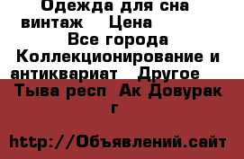 Одежда для сна (винтаж) › Цена ­ 1 200 - Все города Коллекционирование и антиквариат » Другое   . Тыва респ.,Ак-Довурак г.